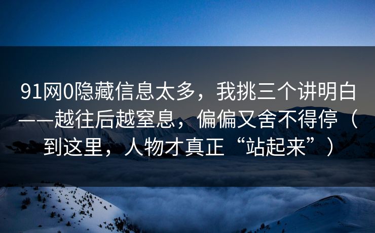 91网0隐藏信息太多,我挑三个讲明白——越往后越窒息,偏偏又舍不得停(到这里,人物才真正“站起来”) 91网0隐藏信息太多,我挑三个讲明白——越往后越窒息,偏偏又舍不得停(到这里,人物才真正“站起来”)