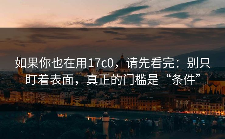 如果你也在用17c0,请先看完:别只盯着表面,真正的门槛是“条件” 如果你也在用17c0,请先看完:别只盯着表面,真正的门槛是“条件”