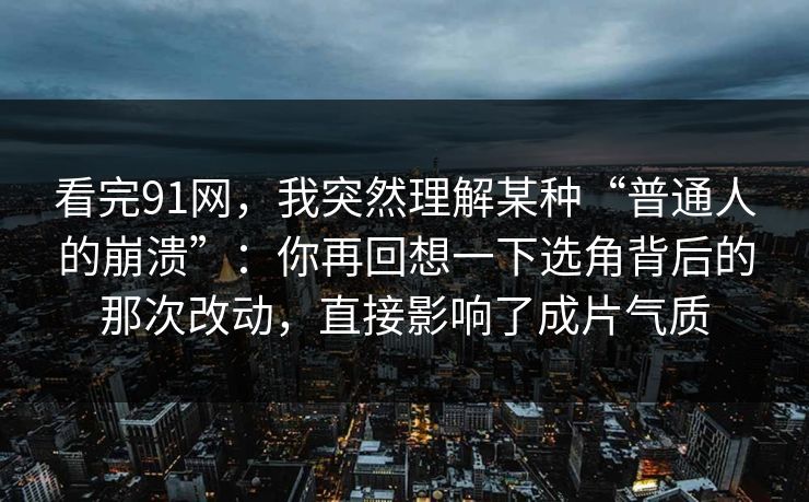 看完91网,我突然理解某种“普通人的崩溃”:你再回想一下选角背后的那次改动,直接影响了成片气质 看完91网,我突然理解某种“普通人的崩溃”:你再回想一下选角背后的那次改动,直接影响了成片气质