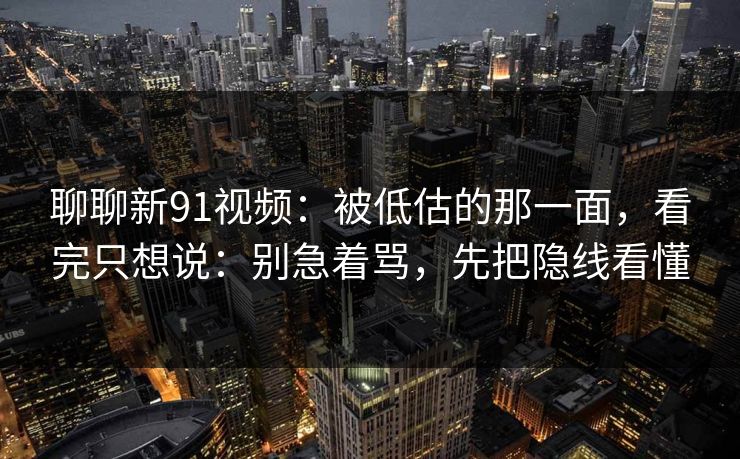 聊聊新91视频:被低估的那一面,看完只想说:别急着骂,先把隐线看懂 聊聊新91视频:被低估的那一面,看完只想说:别急着骂,先把隐线看懂