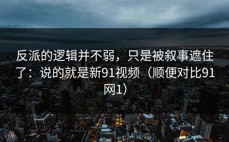 反派的逻辑并不弱，只是被叙事遮住了：说的就是新91视频（顺便对比91网1）