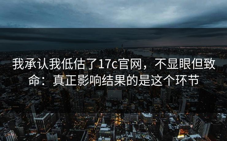 我承认我低估了17c官网,不显眼但致命:真正影响结果的是这个环节 我承认我低估了17c官网,不显眼但致命:真正影响结果的是这个环节