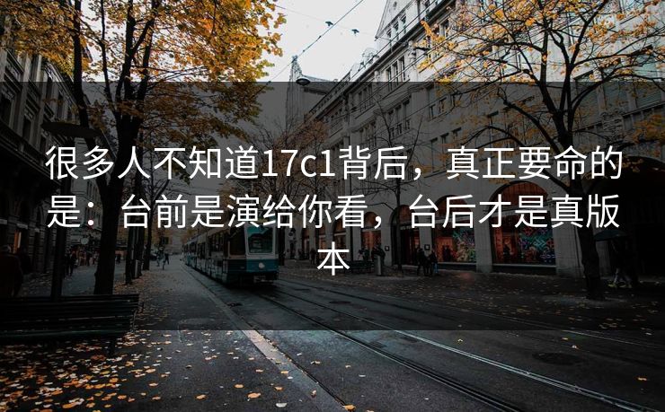 很多人不知道17c1背后,真正要命的是:台前是演给你看,台后才是真版本 很多人不知道17c1背后,真正要命的是:台前是演给你看,台后才是真版本