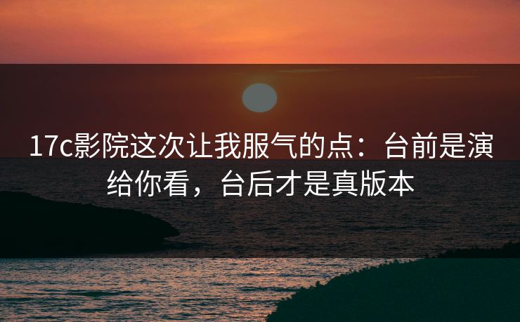 17c影院这次让我服气的点:台前是演给你看,台后才是真版本 17c影院这次让我服气的点:台前是演给你看,台后才是真版本