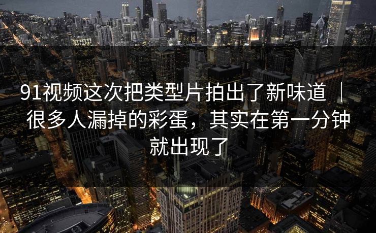 91视频这次把类型片拍出了新味道 | 很多人漏掉的彩蛋,其实在第一分钟就出现了 91视频这次把类型片拍出了新味道 | 很多人漏掉的彩蛋,其实在第一分钟就出现了