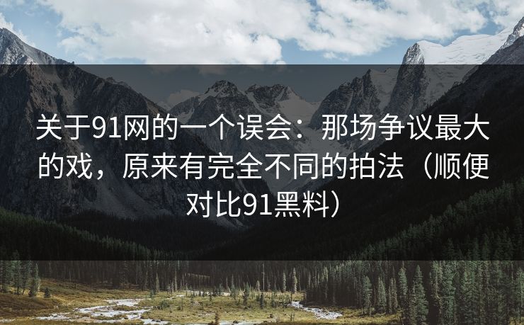 关于91网的一个误会:那场争议最大的戏,原来有完全不同的拍法(顺便对比91黑料) 关于91网的一个误会:那场争议最大的戏,原来有完全不同的拍法(顺便对比91黑料)