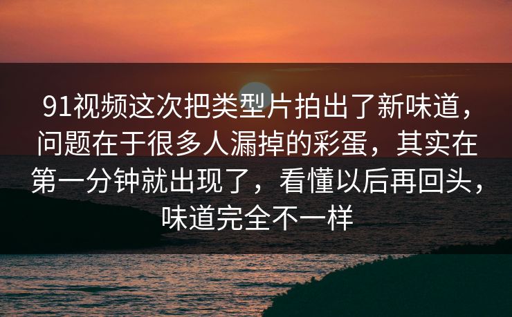 91视频这次把类型片拍出了新味道，问题在于很多人漏掉的彩蛋，其实在第一分钟就出现了，看懂以后再回头，味道完全不一样