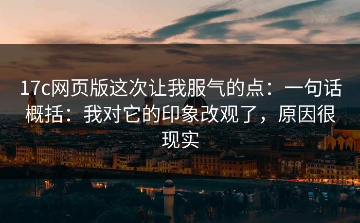 17c网页版这次让我服气的点:一句话概括:我对它的印象改观了,原因很现实 17c网页版这次让我服气的点:一句话概括:我对它的印象改观了,原因很现实