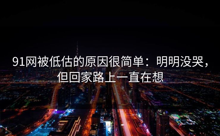 91网被低估的原因很简单:明明没哭,但回家路上一直在想 91网被低估的原因很简单:明明没哭,但回家路上一直在想