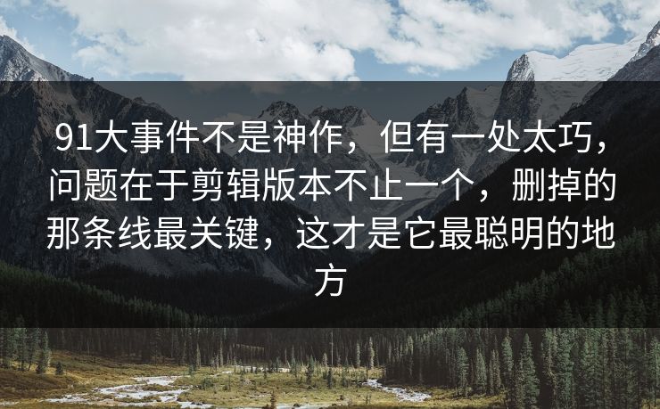 91大事件不是神作,但有一处太巧,问题在于剪辑版本不止一个,删掉的那条线最关键,这才是它最聪明的地方 91大事件不是神作,但有一处太巧,问题在于剪辑版本不止一个,删掉的那条线最关键,这才是它最聪明的地方