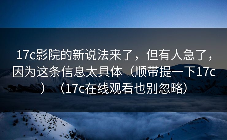 17c影院的新说法来了,但有人急了,因为这条信息太具体(顺带提一下17c)(17c在线观看也别忽略) 17c影院的新说法来了,但有人急了,因为这条信息太具体(顺带提一下17c)(17c在线观看也别忽略)