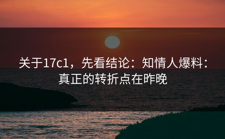关于17c1,先看结论:知情人爆料:真正的转折点在昨晚 关于17c1,先看结论:知情人爆料:真正的转折点在昨晚