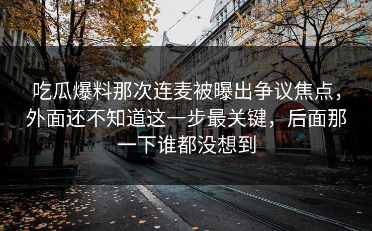 吃瓜爆料那次连麦被曝出争议焦点,外面还不知道这一步最关键,后面那一下谁都没想到 吃瓜爆料那次连麦被曝出争议焦点,外面还不知道这一步最关键,后面那一下谁都没想到
