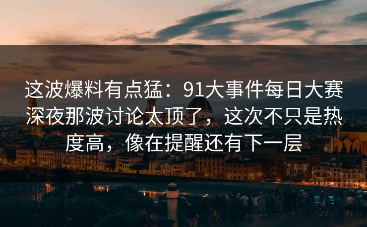 这波爆料有点猛:91大事件每日大赛深夜那波讨论太顶了,这次不只是热度高,像在提醒还有下一层 这波爆料有点猛:91大事件每日大赛深夜那波讨论太顶了,这次不只是热度高,像在提醒还有下一层