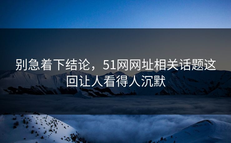 别急着下结论,51网网址相关话题这回让人看得人沉默 别急着下结论,51网网址相关话题这回让人看得人沉默