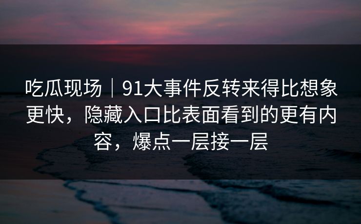 吃瓜现场|91大事件反转来得比想象更快,隐藏入口比表面看到的更有内容,爆点一层接一层 吃瓜现场|91大事件反转来得比想象更快,隐藏入口比表面看到的更有内容,爆点一层接一层
