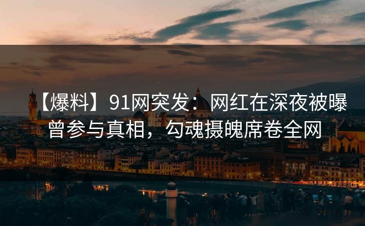 【爆料】91网突发:网红在深夜被曝曾参与真相,勾魂摄魄席卷全网 【爆料】91网突发:网红在深夜被曝曾参与真相,勾魂摄魄席卷全网