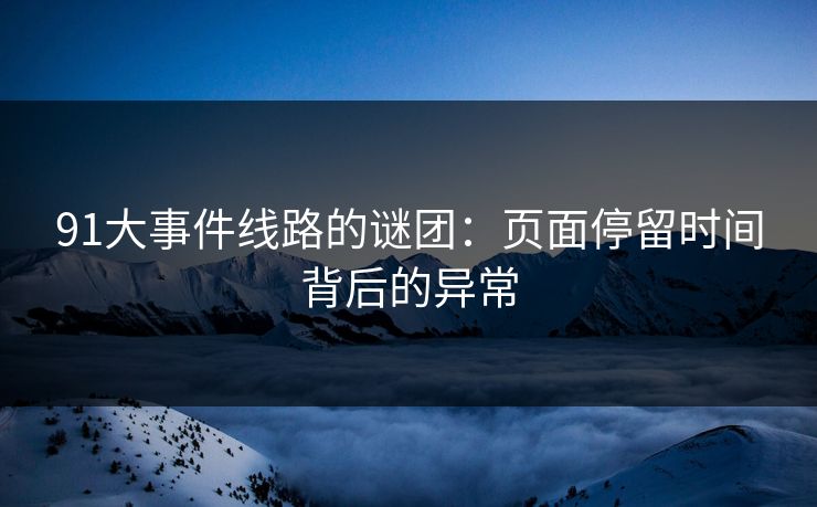 91大事件线路的谜团:页面停留时间背后的异常 91大事件线路的谜团:页面停留时间背后的异常