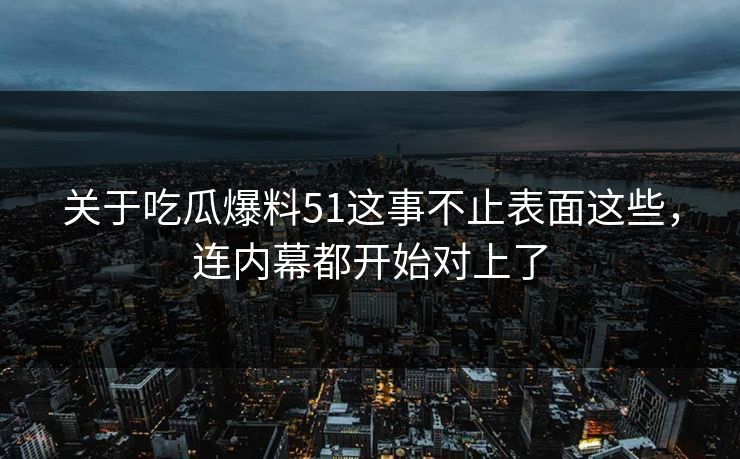 关于吃瓜爆料51这事不止表面这些,连内幕都开始对上了 关于吃瓜爆料51这事不止表面这些,连内幕都开始对上了