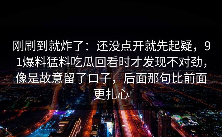 刚刷到就炸了：还没点开就先起疑，91爆料猛料吃瓜回看时才发现不对劲，像是故意留了口子，后面那句比前面更扎心