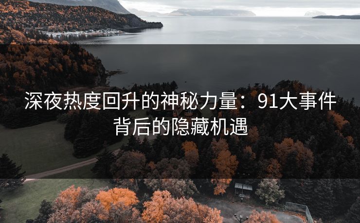 深夜热度回升的神秘力量:91大事件背后的隐藏机遇 深夜热度回升的神秘力量:91大事件背后的隐藏机遇
